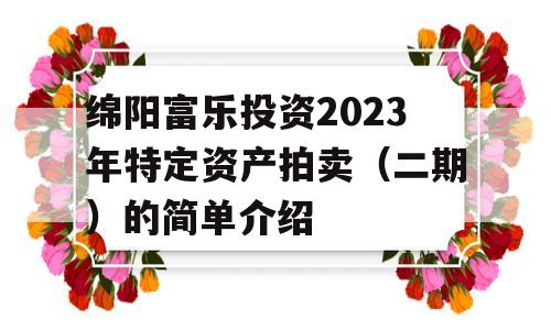 绵阳富乐投资2023年特定资产拍卖（二期）的简单介绍