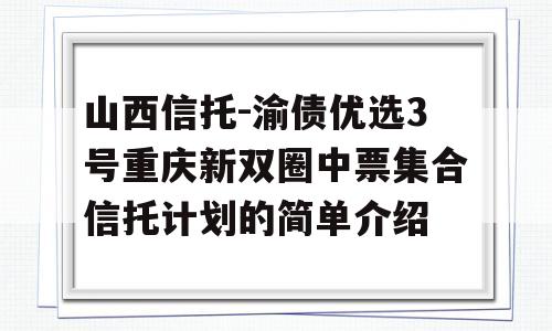 山西信托-渝债优选3号重庆新双圈中票集合信托计划的简单介绍