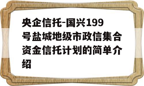 央企信托-国兴199号盐城地级市政信集合资金信托计划的简单介绍