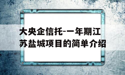 大央企信托-一年期江苏盐城项目的简单介绍