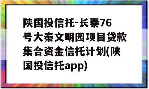 陕国投信托-长秦76号大秦文明园项目贷款集合资金信托计划(陕国投信托app)