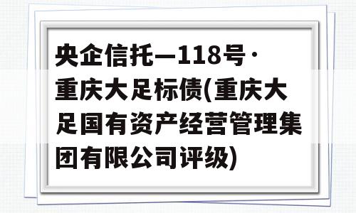 央企信托—118号·重庆大足标债(重庆大足国有资产经营管理集团有限公司评级)