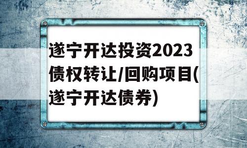 遂宁开达投资2023债权转让/回购项目(遂宁开达债券)