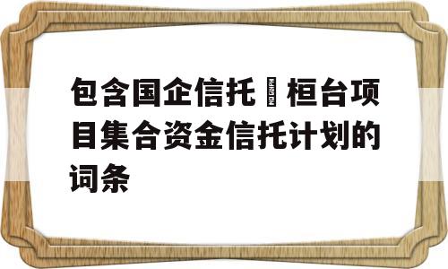 包含国企信托•桓台项目集合资金信托计划的词条