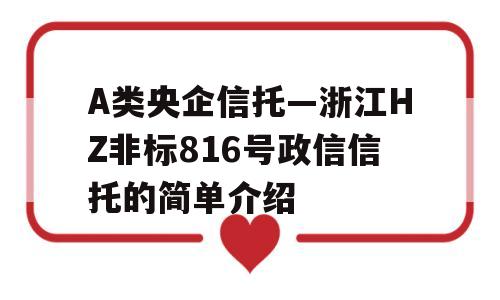 A类央企信托—浙江HZ非标816号政信信托的简单介绍