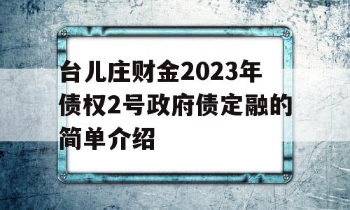 台儿庄财金2023年债权2号政府债定融的简单介绍