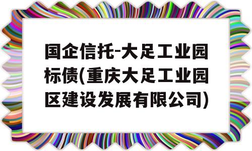 国企信托-大足工业园标债(重庆大足工业园区建设发展有限公司)