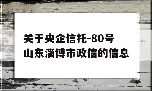 关于央企信托-80号山东淄博市政信的信息