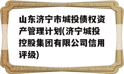 山东济宁市城投债权资产管理计划(济宁城投控股集团有限公司信用评级)