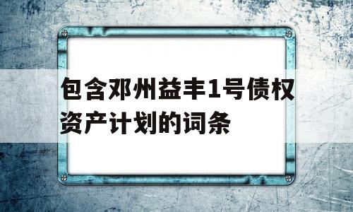 包含邓州益丰1号债权资产计划的词条