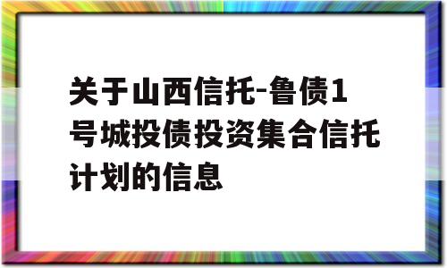 关于山西信托-鲁债1号城投债投资集合信托计划的信息