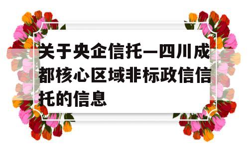 关于央企信托—四川成都核心区域非标政信信托的信息