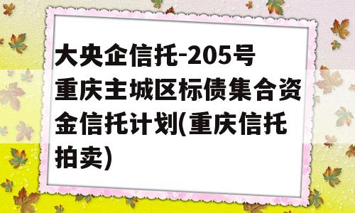 大央企信托-205号重庆主城区标债集合资金信托计划(重庆信托拍卖)