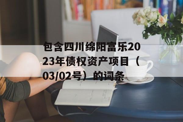 包含四川绵阳富乐2023年债权资产项目（03/02号）的词条