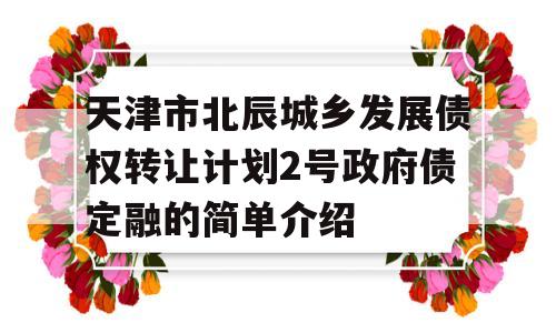 天津市北辰城乡发展债权转让计划2号政府债定融的简单介绍