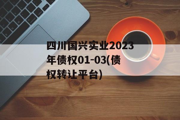 四川国兴实业2023年债权01-03(债权转让平台)