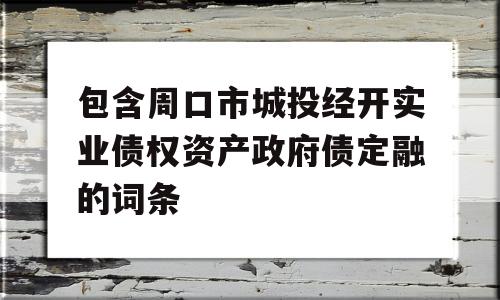 包含周口市城投经开实业债权资产政府债定融的词条