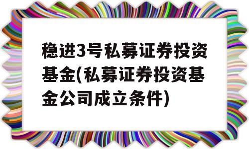 稳进3号私募证券投资基金(私募证券投资基金公司成立条件)