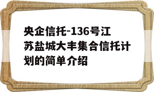 央企信托-136号江苏盐城大丰集合信托计划的简单介绍