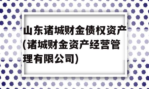 山东诸城财金债权资产(诸城财金资产经营管理有限公司)