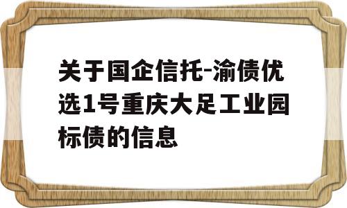 关于国企信托-渝债优选1号重庆大足工业园标债的信息