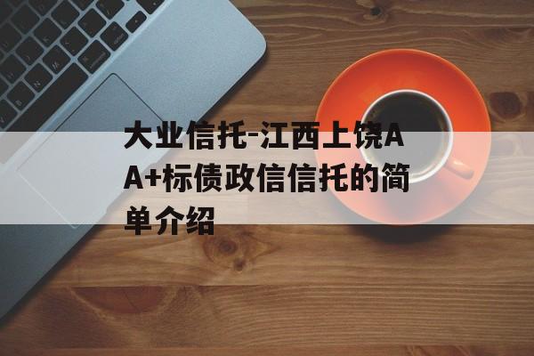 大业信托-江西上饶AA+标债政信信托的简单介绍