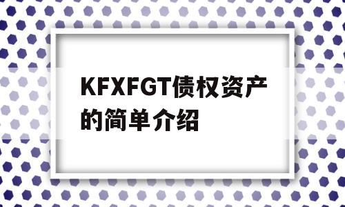 KFXFGT债权资产的简单介绍