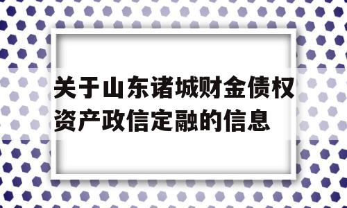 关于山东诸城财金债权资产政信定融的信息