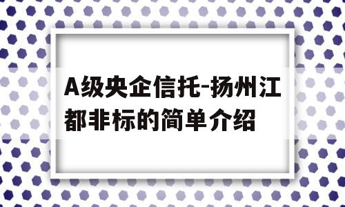 A级央企信托-扬州江都非标的简单介绍