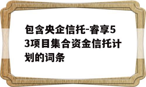 包含央企信托-睿享53项目集合资金信托计划的词条