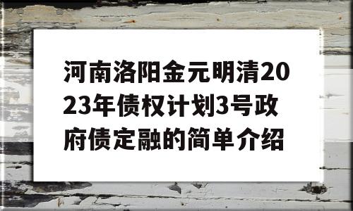 河南洛阳金元明清2023年债权计划3号政府债定融的简单介绍