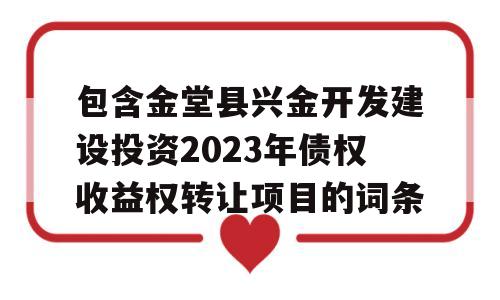 包含金堂县兴金开发建设投资2023年债权收益权转让项目的词条