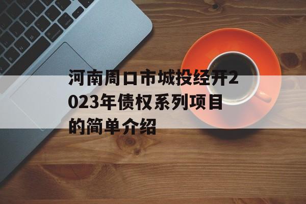 河南周口市城投经开2023年债权系列项目的简单介绍