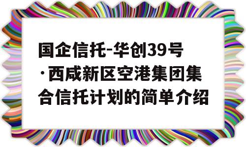 国企信托-华创39号·西咸新区空港集团集合信托计划的简单介绍