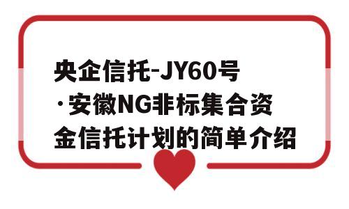 央企信托-JY60号·安徽NG非标集合资金信托计划的简单介绍