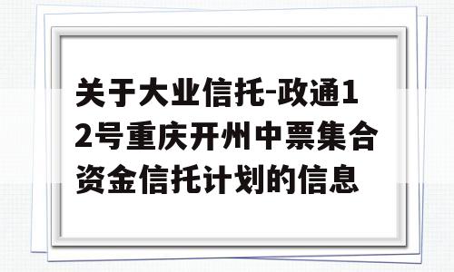 关于大业信托-政通12号重庆开州中票集合资金信托计划的信息