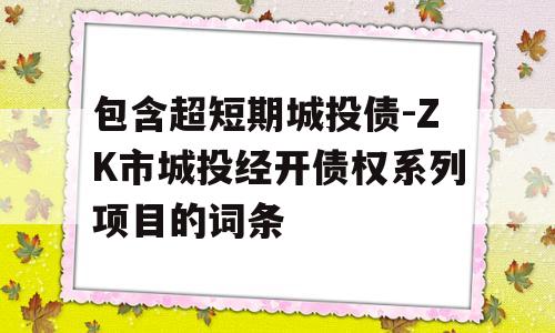 包含超短期城投债-ZK市城投经开债权系列项目的词条