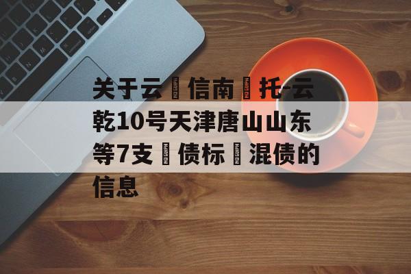 关于云‮信南‬托-云乾10号天津唐山山东等7支‮债标‬混债的信息