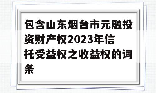 包含山东烟台市元融投资财产权2023年信托受益权之收益权的词条