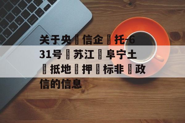 关于央‮信企‬托-631号‮苏江‬阜宁土‮抵地‬押‮标非‬政信的信息