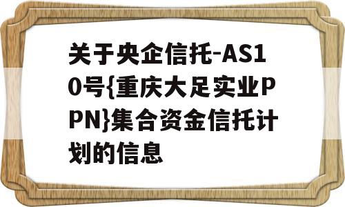 关于央企信托-AS10号{重庆大足实业PPN}集合资金信托计划的信息