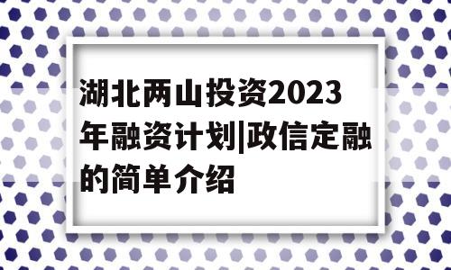 湖北两山投资2023年融资计划|政信定融的简单介绍