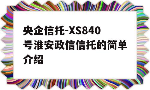 央企信托-XS840号淮安政信信托的简单介绍