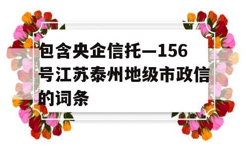 包含央企信托—156号江苏泰州地级市政信的词条