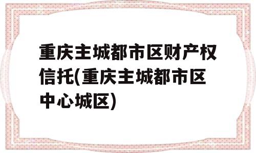 重庆主城都市区财产权信托(重庆主城都市区中心城区)