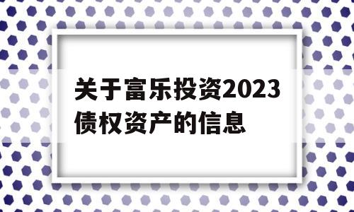 关于富乐投资2023债权资产的信息