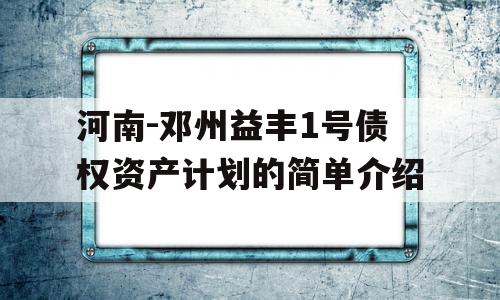 河南-邓州益丰1号债权资产计划的简单介绍