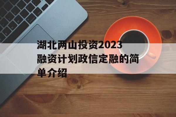 湖北两山投资2023融资计划政信定融的简单介绍