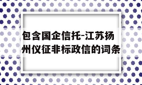 包含国企信托-江苏扬州仪征非标政信的词条