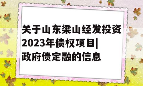 关于山东梁山经发投资2023年债权项目|政府债定融的信息